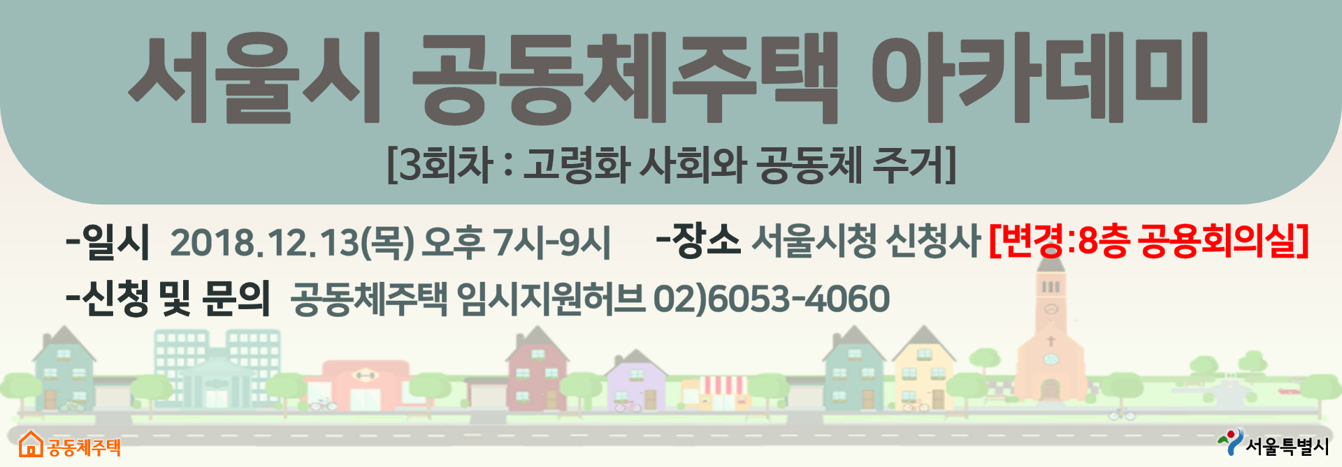 서울시 공동체주택 아카데미[3회차 : 고령화 사회와 공동체 주거]일시 2018.12.13(목) 오후 7시-9시장소 서울시청 신청사 [변경: 8층 공용회의실]신청 및 문의 공동체주택 임시지원허브 02)6053-4060공동체주택서울특별시