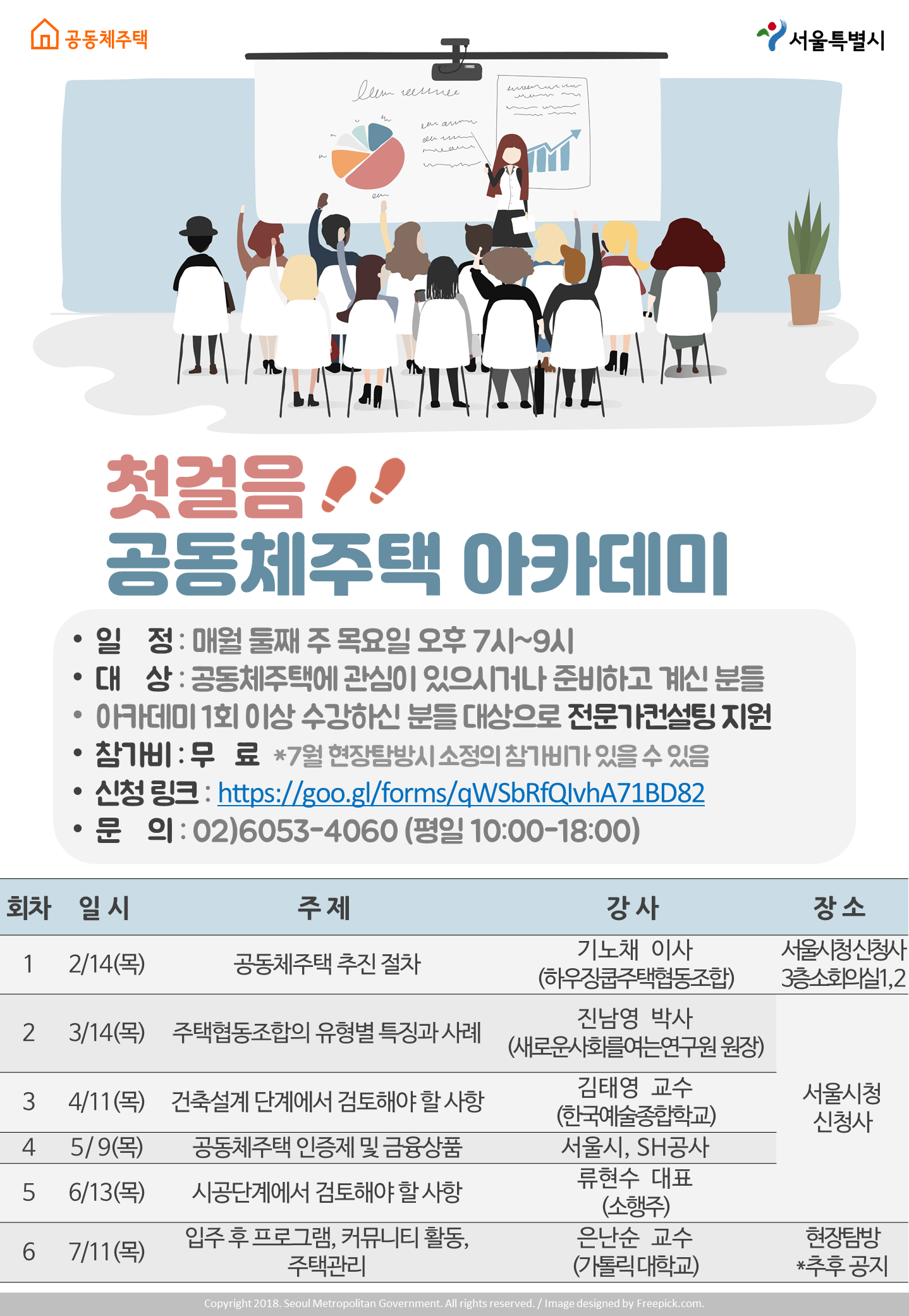 공동체주택서울특별시첫걸음 공동체주택 아카데미일 정 : 매월 둘째 주 목요일 오후 7시~9시대 상 : 공동체주택에 관심이 있으시거나 준비하고 계신 분들아카데미 1회 이상 수강하신 분들 대상으로 전문가컨설팅 지원참가비: 무 료 7월 현장탐방시 소정의 참기가 있을 수 있음신청링크:https://goo.gl/forms/qWSbRfQlvhA71BD82문 의: 02)6053-4060 (평일 10:00~18:00)회차 일시 주제 강사 장소1 2/14(목) 공동체주택 추진 절차 기노채 이사(하우장쿱주택협동조합) 서울시청신청사 3층 소회의실 1,22 3/14(목) 주택협동조합의 유형별 특징과 사례진남영 박사(새로운사회를여는연구원 원장) 서울시청신청사3 4/11(목) 건축설계 단계에서 검토해야 할 사항 김태영 교수 (한국예술종합학교)4 5/9(목) 공동체주택 인증제 및 금융상품 서울시, SH공사5 6/13(목) 시공단계에서 검토해야 할 사항 류현수 대표(소행주)6 7/11(목) 입주후 프로그램, 커뮤니티 활동, 주택관리 은난순 교수(가톨릭대학교) 현장탐방 *추후 공지