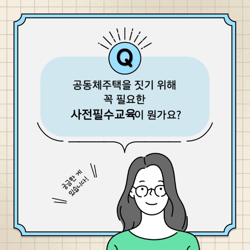 궁금한 게 있습니다! Q. 공동체주택을 짓기 위해 꼭 필요한 사전필수교육이 뭔가요?