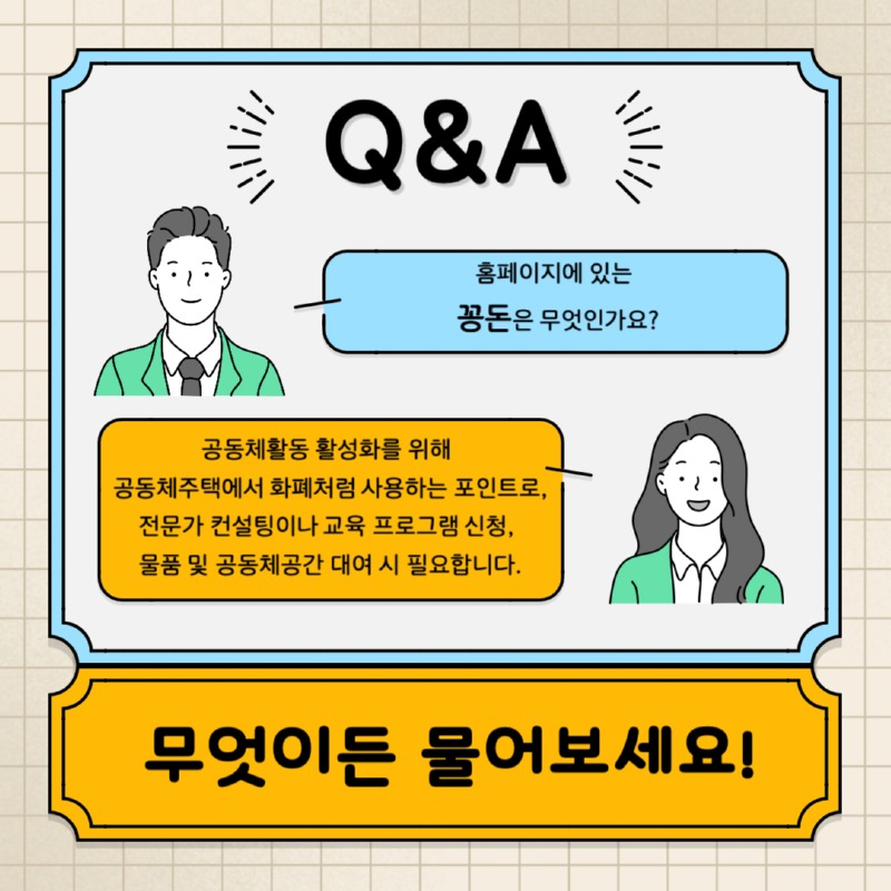 Q&A 홈페이지에 있는 꽁돈은 무엇인가요? 공동체활동 활성화를 위해 공동체주택에서 화폐처럼 사용하는 포인트로, 전문가 컨설팅이나 교육 프로그램 신청, 물품 및 공동체공간 대여 시 필요합니다. 무엇이든 물어보세요!