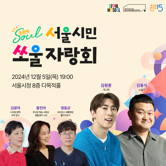 Soul 응원해   서울시민 쏘울 자랑회  2024년 12월 5일(목) 19:00   서울시청 8층 다목적홀    김광자   디지털 문해 교육 강사    황진아   친구랑 한솥 사회성 발달센터 소장    정동균   세브란스 재활병원 물리치료사    김원훈   개그맨    김동식   소상가    SEOUl MY SOUL    서울특별시 평생교육진흥원   2024 LIFELONG EDUCATION INSTITUTE    세상을 바꾸는 시간 15